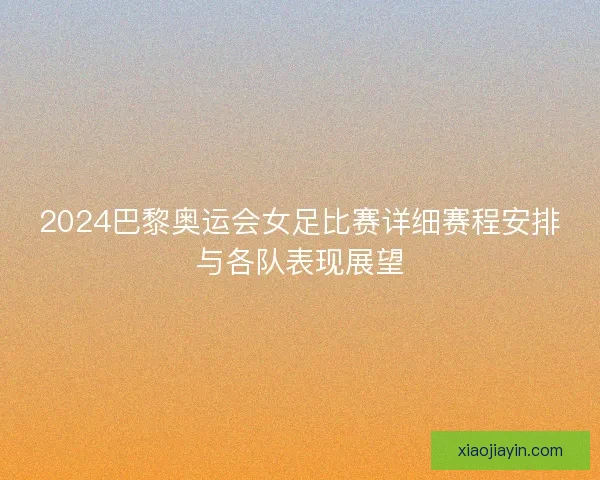 2024巴黎奥运会女足比赛详细赛程安排与各队表现展望