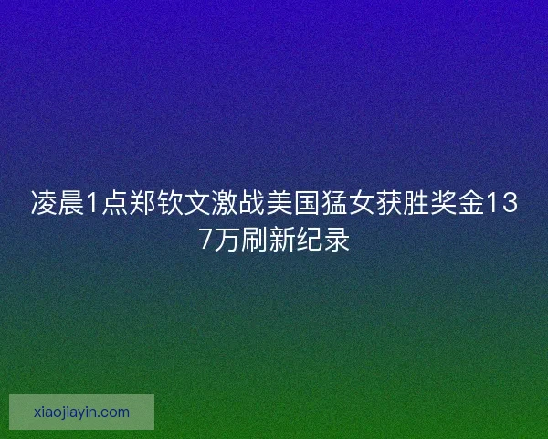 凌晨1点郑钦文激战美国猛女获胜奖金137万刷新纪录 凌晨1点郑钦文激战美国猛女获胜奖金137万刷新纪录