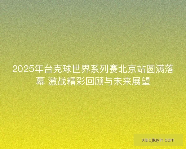 2025年台克球世界系列赛北京站圆满落幕 激战精彩回顾与未来展望 2025年台克球世界系列赛北京站圆满落幕 激战精彩回顾与未来展望