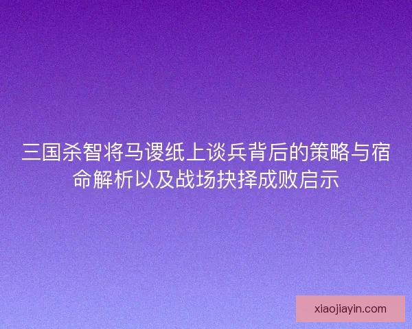 三国杀智将马谡纸上谈兵背后的策略与宿命解析以及战场抉择成败启示 三国杀智将马谡纸上谈兵背后的策略与宿命解析以及战场抉择成败启示