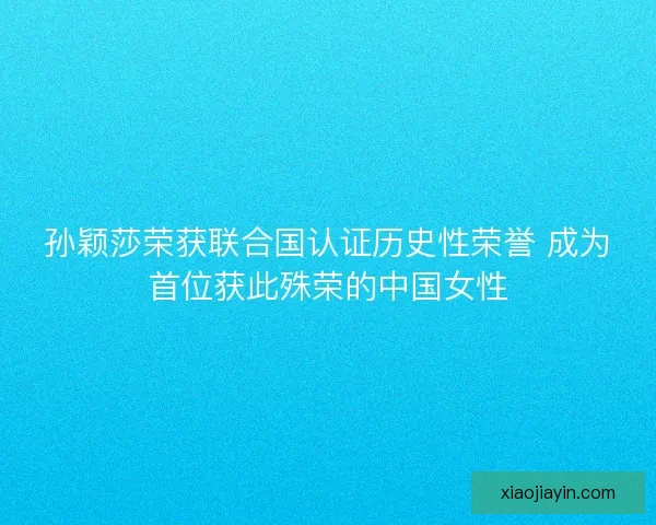 孙颖莎荣获联合国认证历史性荣誉 成为首位获此殊荣的中国女性