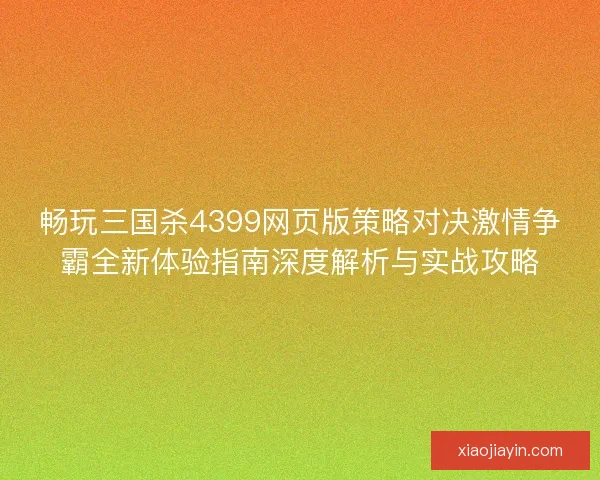 畅玩三国杀4399网页版策略对决激情争霸全新体验指南深度解析与实战攻略