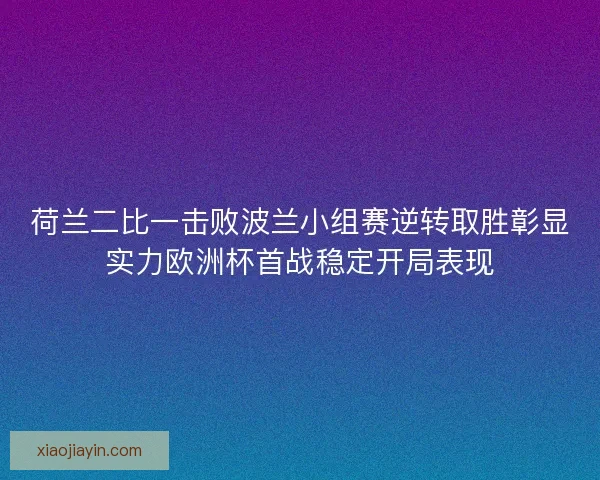 荷兰二比一击败波兰小组赛逆转取胜彰显实力欧洲杯首战稳定开局表现