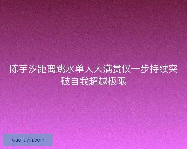 陈芋汐距离跳水单人大满贯仅一步持续突破自我超越极限