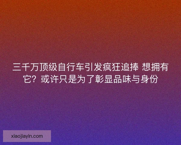 三千万顶级自行车引发疯狂追捧 想拥有它？或许只是为了彰显品味与身份