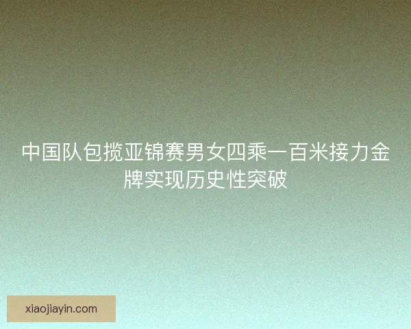 中国队包揽亚锦赛男女四乘一百米接力金牌实现历史性突破 中国队包揽亚锦赛男女四乘一百米接力金牌实现历史性突破