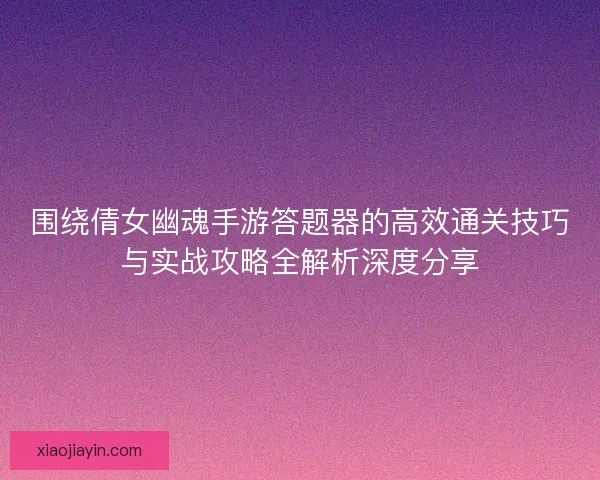 围绕倩女幽魂手游答题器的高效通关技巧与实战攻略全解析深度分享