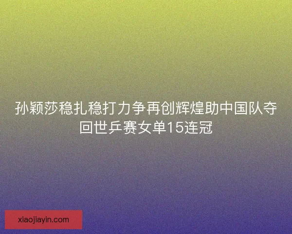 孙颖莎稳扎稳打力争再创辉煌助中国队夺回世乒赛女单15连冠