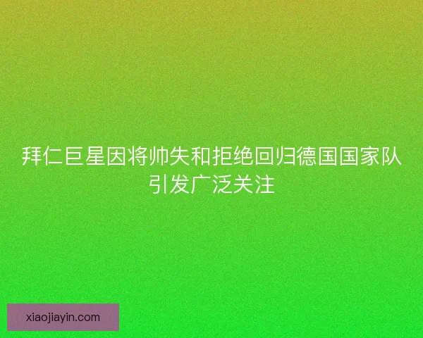 拜仁巨星因将帅失和拒绝回归德国国家队引发广泛关注