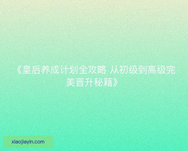 《皇后养成计划全攻略 从初级到高级完美晋升秘籍》