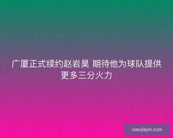 广厦正式续约赵岩昊 期待他为球队提供更多三分火力