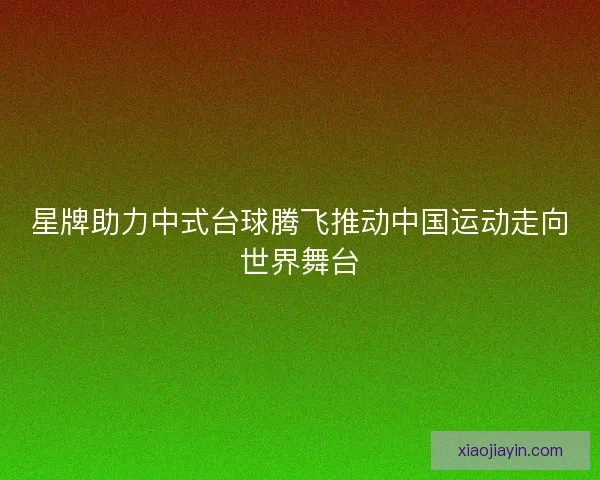 星牌助力中式台球腾飞推动中国运动走向世界舞台