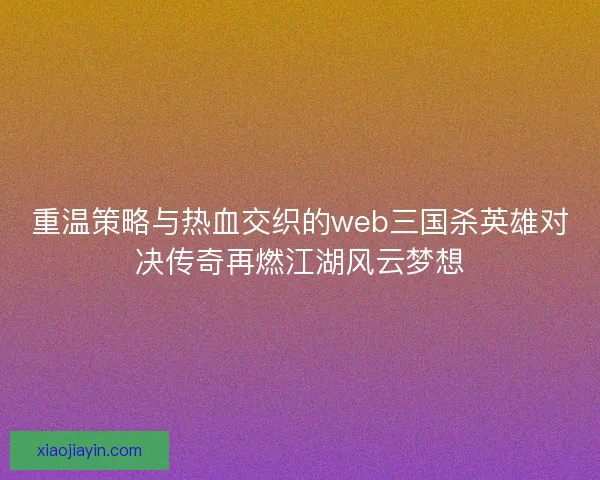 重温策略与热血交织的web三国杀英雄对决传奇再燃江湖风云梦想