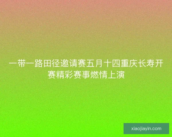 一带一路田径邀请赛五月十四重庆长寿开赛精彩赛事燃情上演