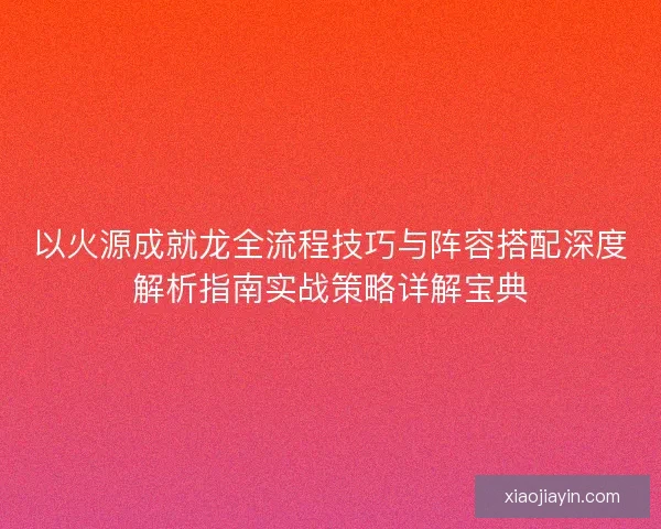 以火源成就龙全流程技巧与阵容搭配深度解析指南实战策略详解宝典