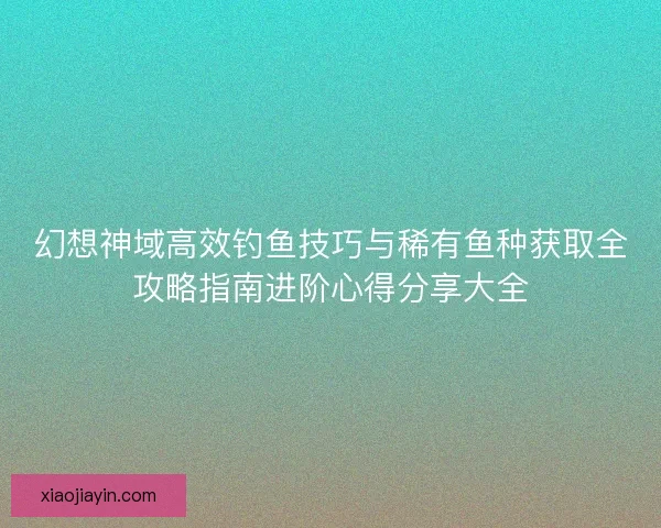 幻想神域高效钓鱼技巧与稀有鱼种获取全攻略指南进阶心得分享大全