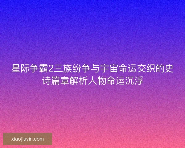 星际争霸2三族纷争与宇宙命运交织的史诗篇章解析人物命运沉浮