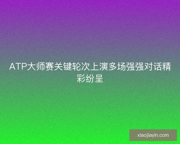 ATP大师赛关键轮次上演多场强强对话精彩纷呈