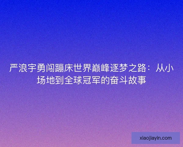 严浪宇勇闯蹦床世界巅峰逐梦之路:从小场地到全球冠军的奋斗故事 严浪宇勇闯蹦床世界巅峰逐梦之路:从小场地到全球冠军的奋斗故事