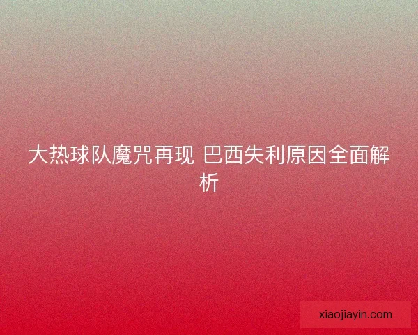 大热球队魔咒再现 巴西失利原因全面解析 大热球队魔咒再现 巴西失利原因全面解析