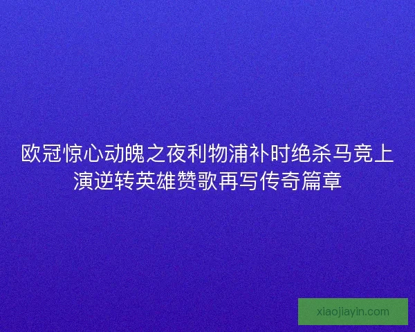 欧冠惊心动魄之夜利物浦补时绝杀马竞上演逆转英雄赞歌再写传奇篇章 欧冠惊心动魄之夜利物浦补时绝杀马竞上演逆转英雄赞歌再写传奇篇章