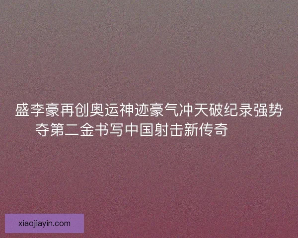盛李豪再创奥运神迹豪气冲天破纪录强势夺第二金书写中国射击新传奇 🥇🎯 盛李豪再创奥运神迹豪气冲天破纪录强势夺第二金书写中国射击新传奇 🥇🎯