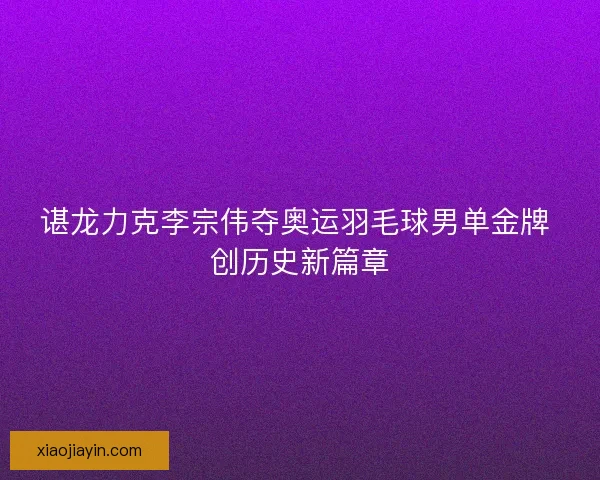 谌龙力克李宗伟夺奥运羽毛球男单金牌 创历史新篇章