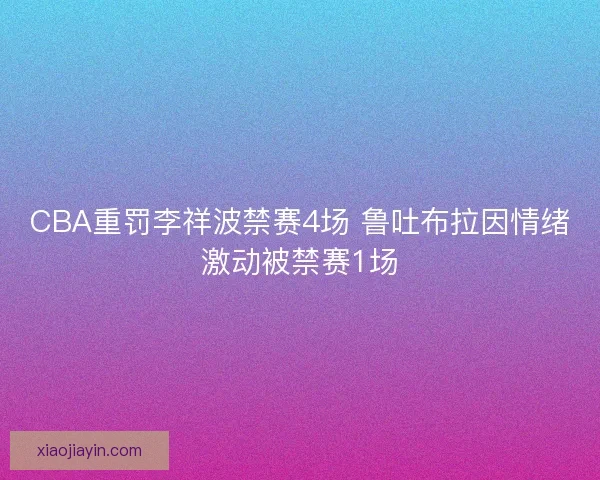 CBA重罚李祥波禁赛4场 鲁吐布拉因情绪激动被禁赛1场 CBA重罚李祥波禁赛4场 鲁吐布拉因情绪激动被禁赛1场