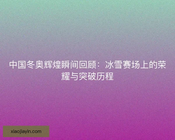 中国冬奥辉煌瞬间回顾:冰雪赛场上的荣耀与突破历程 中国冬奥辉煌瞬间回顾:冰雪赛场上的荣耀与突破历程
