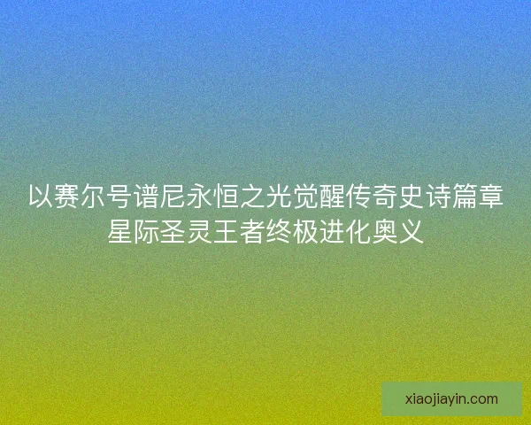 以赛尔号谱尼永恒之光觉醒传奇史诗篇章星际圣灵王者终极进化奥义 以赛尔号谱尼永恒之光觉醒传奇史诗篇章星际圣灵王者终极进化奥义