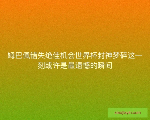 姆巴佩错失绝佳机会世界杯封神梦碎这一刻或许是最遗憾的瞬间 姆巴佩错失绝佳机会世界杯封神梦碎这一刻或许是最遗憾的瞬间