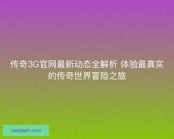 传奇3G官网最新动态全解析 体验最真实的传奇世界冒险之旅 传奇3G官网最新动态全解析 体验最真实的传奇世界冒险之旅
