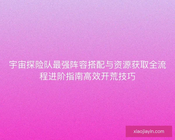 宇宙探险队最强阵容搭配与资源获取全流程进阶指南高效开荒技巧 宇宙探险队最强阵容搭配与资源获取全流程进阶指南高效开荒技巧
