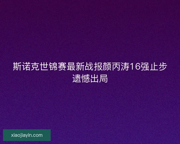 斯诺克世锦赛最新战报颜丙涛16强止步遗憾出局 斯诺克世锦赛最新战报颜丙涛16强止步遗憾出局