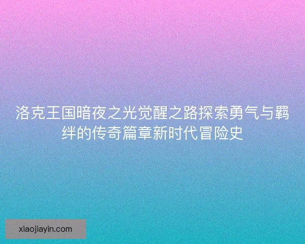 洛克王国暗夜之光觉醒之路探索勇气与羁绊的传奇篇章新时代冒险史 洛克王国暗夜之光觉醒之路探索勇气与羁绊的传奇篇章新时代冒险史