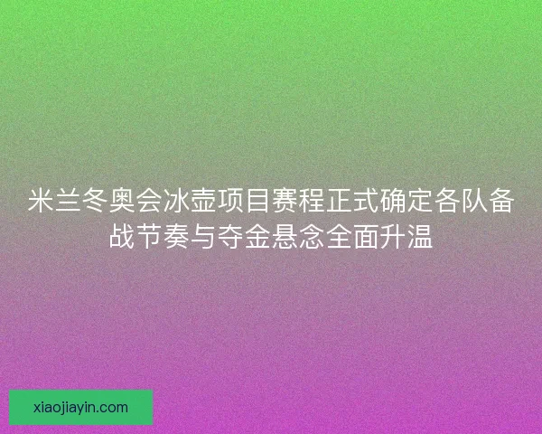 米兰冬奥会冰壶项目赛程正式确定各队备战节奏与夺金悬念全面升温 米兰冬奥会冰壶项目赛程正式确定各队备战节奏与夺金悬念全面升温