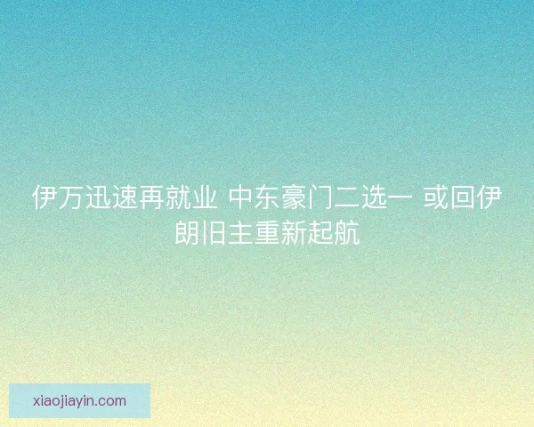 伊万迅速再就业 中东豪门二选一 或回伊朗旧主重新起航