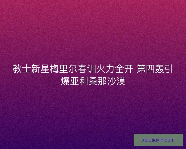 教士新星梅里尔春训火力全开 第四轰引爆亚利桑那沙漠