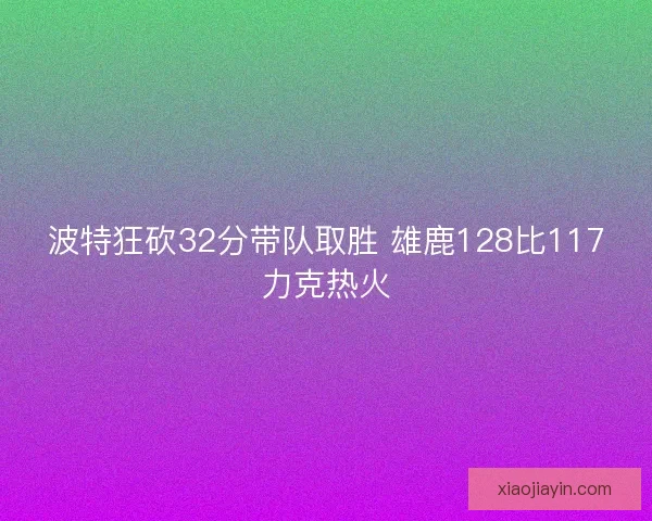 波特狂砍32分带队取胜 雄鹿128比117力克热火