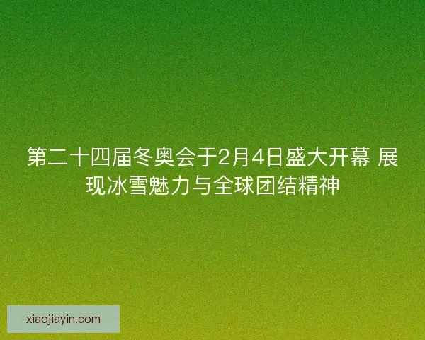 第二十四届冬奥会于2月4日盛大开幕 展现冰雪魅力与全球团结精神