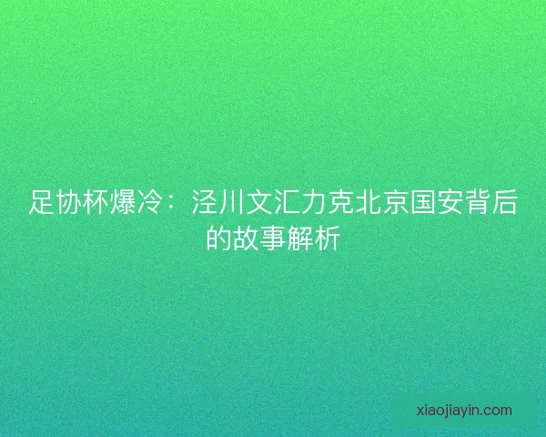足协杯爆冷：泾川文汇力克北京国安背后的故事解析