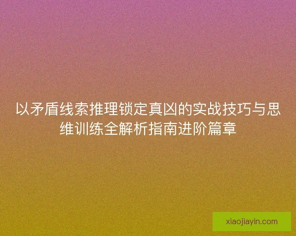以矛盾线索推理锁定真凶的实战技巧与思维训练全解析指南进阶篇章 以矛盾线索推理锁定真凶的实战技巧与思维训练全解析指南进阶篇章